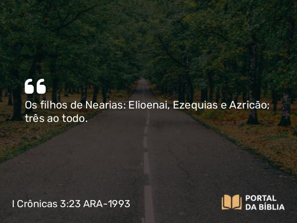 I Crônicas 3:23 ARA-1993 - Os filhos de Nearias: Elioenai, Ezequias e Azricão; três ao todo.