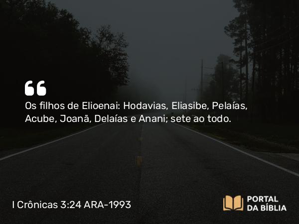 I Crônicas 3:24 ARA-1993 - Os filhos de Elioenai: Hodavias, Eliasibe, Pelaías, Acube, Joanã, Delaías e Anani; sete ao todo.