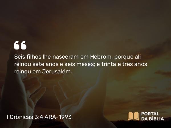 I Crônicas 3:4 ARA-1993 - Seis filhos lhe nasceram em Hebrom, porque ali reinou sete anos e seis meses; e trinta e três anos reinou em Jerusalém.