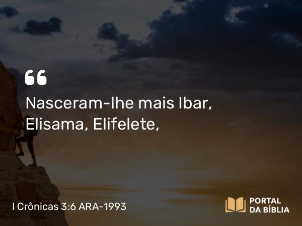 I Crônicas 3:6 ARA-1993 - Nasceram-lhe mais Ibar, Elisama, Elifelete,