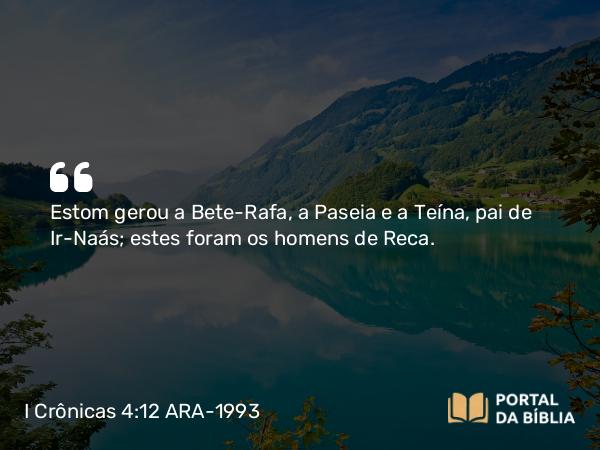 I Crônicas 4:12 ARA-1993 - Estom gerou a Bete-Rafa, a Paseia e a Teína, pai de Ir-Naás; estes foram os homens de Reca.