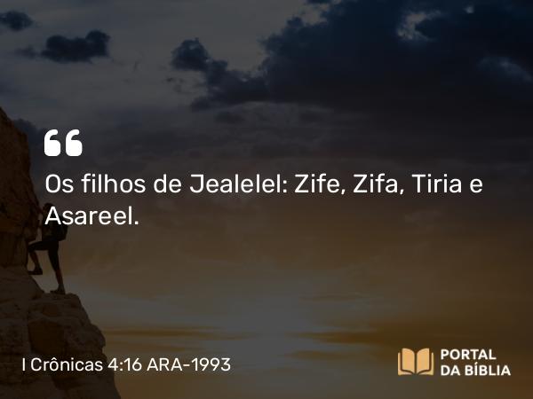 I Crônicas 4:16 ARA-1993 - Os filhos de Jealelel: Zife, Zifa, Tiria e Asareel.