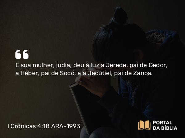 I Crônicas 4:18 ARA-1993 - E sua mulher, judia, deu à luz a Jerede, pai de Gedor, a Héber, pai de Socó, e a Jecutiel, pai de Zanoa.