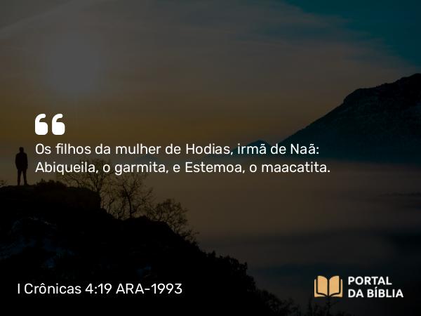 I Crônicas 4:19 ARA-1993 - Os filhos da mulher de Hodias, irmã de Naã: Abiqueila, o garmita, e Estemoa, o maacatita.