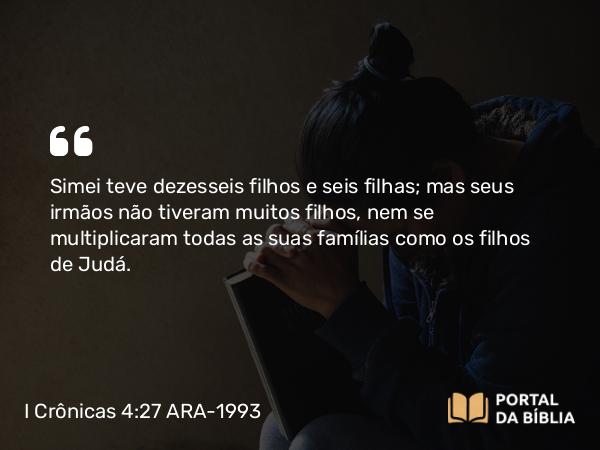 I Crônicas 4:27 ARA-1993 - Simei teve dezesseis filhos e seis filhas; mas seus irmãos não tiveram muitos filhos, nem se multiplicaram todas as suas famílias como os filhos de Judá.