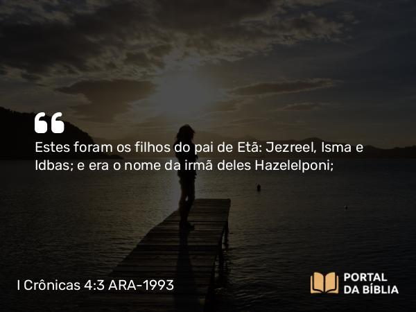 I Crônicas 4:3 ARA-1993 - Estes foram os filhos do pai de Etã: Jezreel, Isma e Idbas; e era o nome da irmã deles Hazelelponi;