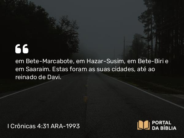 I Crônicas 4:31 ARA-1993 - em Bete-Marcabote, em Hazar-Susim, em Bete-Biri e em Saaraim. Estas foram as suas cidades, até ao reinado de Davi.