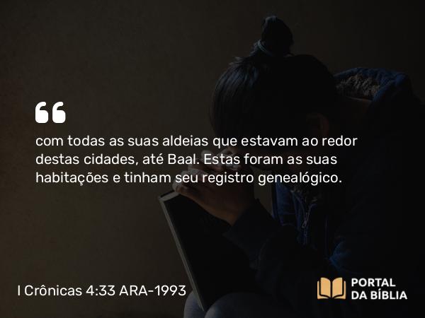 I Crônicas 4:33 ARA-1993 - com todas as suas aldeias que estavam ao redor destas cidades, até Baal. Estas foram as suas habitações e tinham seu registro genealógico.