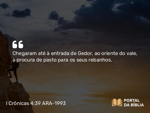 I Crônicas 4:39 ARA-1993 - Chegaram até à entrada de Gedor, ao oriente do vale, à procura de pasto para os seus rebanhos.