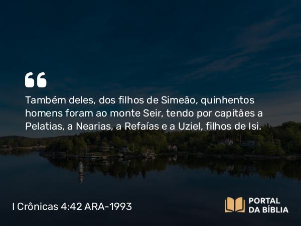 I Crônicas 4:42 ARA-1993 - Também deles, dos filhos de Simeão, quinhentos homens foram ao monte Seir, tendo por capitães a Pelatias, a Nearias, a Refaías e a Uziel, filhos de Isi.