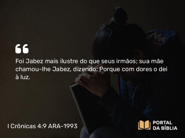 I Crônicas 4:9 ARA-1993 - Foi Jabez mais ilustre do que seus irmãos; sua mãe chamou-lhe Jabez, dizendo: Porque com dores o dei à luz.