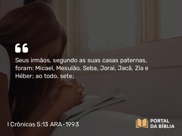 I Crônicas 5:13 ARA-1993 - Seus irmãos, segundo as suas casas paternas, foram: Micael, Mesulão, Seba, Jorai, Jacã, Zia e Héber; ao todo, sete;