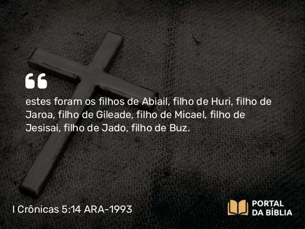 I Crônicas 5:14 ARA-1993 - estes foram os filhos de Abiail, filho de Huri, filho de Jaroa, filho de Gileade, filho de Micael, filho de Jesisai, filho de Jado, filho de Buz.