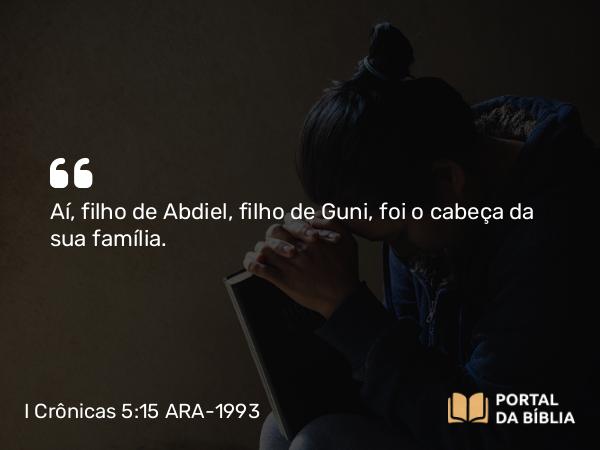 I Crônicas 5:15 ARA-1993 - Aí, filho de Abdiel, filho de Guni, foi o cabeça da sua família.