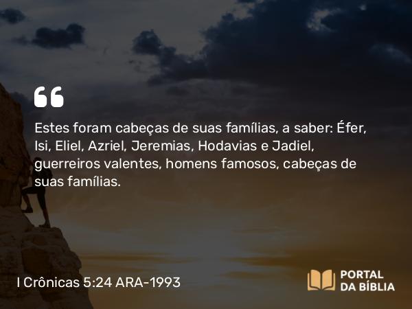 I Crônicas 5:24 ARA-1993 - Estes foram cabeças de suas famílias, a saber: Éfer, Isi, Eliel, Azriel, Jeremias, Hodavias e Jadiel, guerreiros valentes, homens famosos, cabeças de suas famílias.