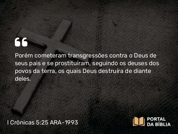 I Crônicas 5:25 ARA-1993 - Porém cometeram transgressões contra o Deus de seus pais e se prostituíram, seguindo os deuses dos povos da terra, os quais Deus destruíra de diante deles.