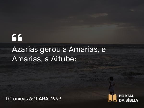 I Crônicas 6:11 ARA-1993 - Azarias gerou a Amarias, e Amarias, a Aitube;