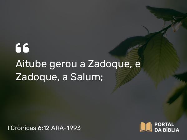 I Crônicas 6:12 ARA-1993 - Aitube gerou a Zadoque, e Zadoque, a Salum;