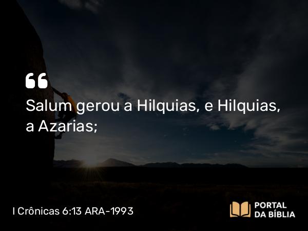 I Crônicas 6:13 ARA-1993 - Salum gerou a Hilquias, e Hilquias, a Azarias;