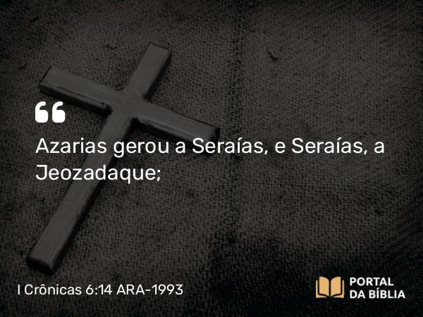 I Crônicas 6:14 ARA-1993 - Azarias gerou a Seraías, e Seraías, a Jeozadaque;