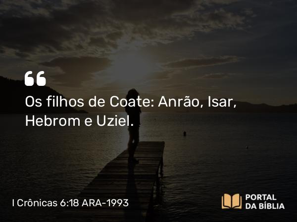 I Crônicas 6:18 ARA-1993 - Os filhos de Coate: Anrão, Isar, Hebrom e Uziel.