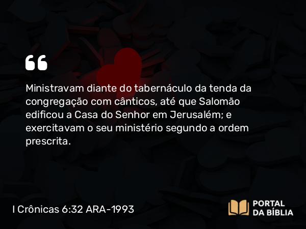 I Crônicas 6:32 ARA-1993 - Ministravam diante do tabernáculo da tenda da congregação com cânticos, até que Salomão edificou a Casa do Senhor em Jerusalém; e exercitavam o seu ministério segundo a ordem prescrita.