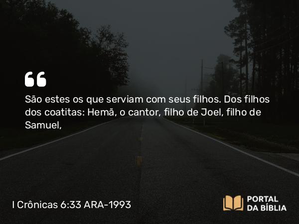 I Crônicas 6:33 ARA-1993 - São estes os que serviam com seus filhos. Dos filhos dos coatitas: Hemã, o cantor, filho de Joel, filho de Samuel,