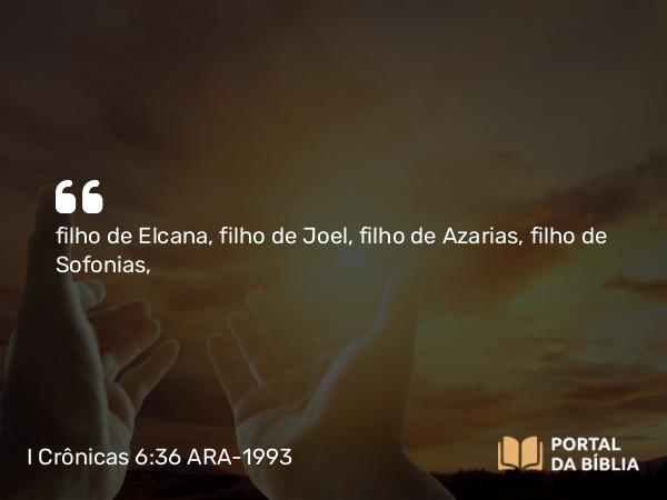 I Crônicas 6:36 ARA-1993 - filho de Elcana, filho de Joel, filho de Azarias, filho de Sofonias,