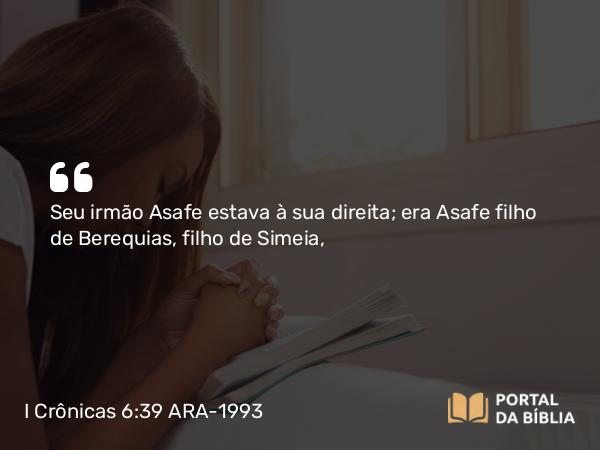 I Crônicas 6:39 ARA-1993 - Seu irmão Asafe estava à sua direita; era Asafe filho de Berequias, filho de Simeia,