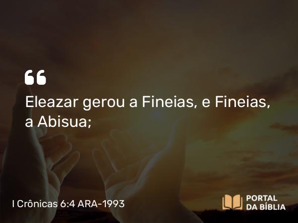 I Crônicas 6:4 ARA-1993 - Eleazar gerou a Fineias, e Fineias, a Abisua;