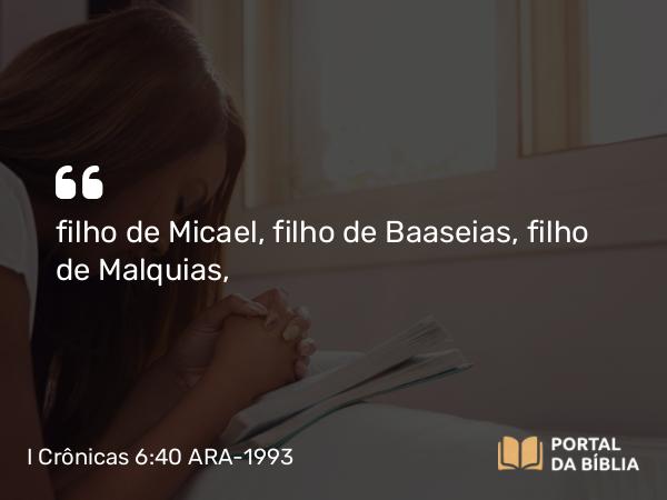 I Crônicas 6:40 ARA-1993 - filho de Micael, filho de Baaseias, filho de Malquias,