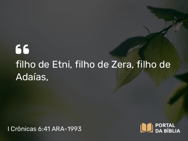 I Crônicas 6:41 ARA-1993 - filho de Etni, filho de Zera, filho de Adaías,