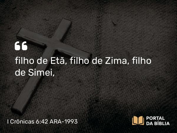 I Crônicas 6:42 ARA-1993 - filho de Etã, filho de Zima, filho de Simei,