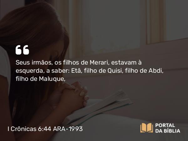 I Crônicas 6:44 ARA-1993 - Seus irmãos, os filhos de Merari, estavam à esquerda, a saber: Etã, filho de Quisi, filho de Abdi, filho de Maluque,