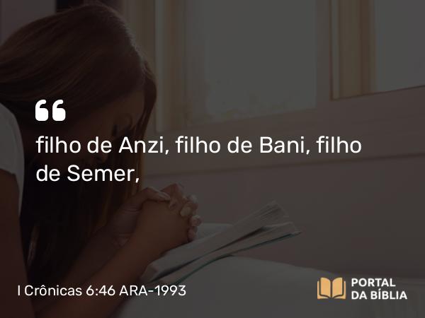 I Crônicas 6:46 ARA-1993 - filho de Anzi, filho de Bani, filho de Semer,