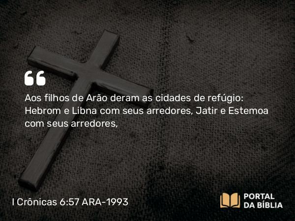 I Crônicas 6:57 ARA-1993 - Aos filhos de Arão deram as cidades de refúgio: Hebrom e Libna com seus arredores, Jatir e Estemoa com seus arredores,