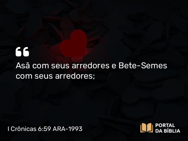 I Crônicas 6:59 ARA-1993 - Asã com seus arredores e Bete-Semes com seus arredores;