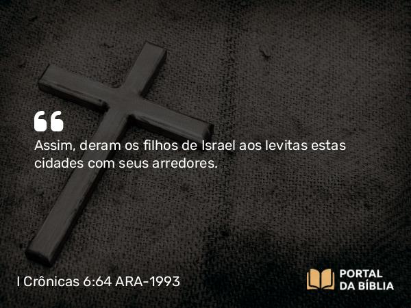 I Crônicas 6:64 ARA-1993 - Assim, deram os filhos de Israel aos levitas estas cidades com seus arredores.