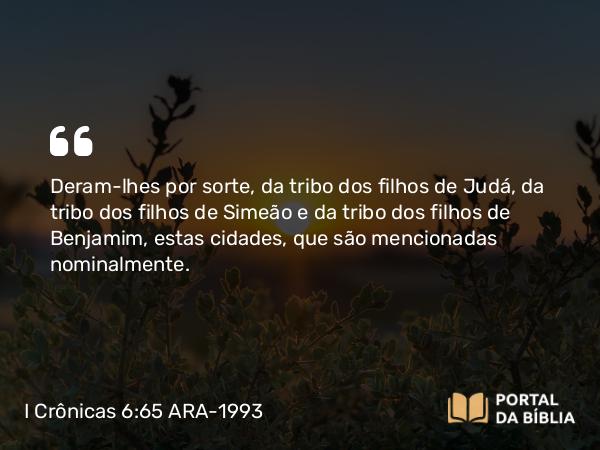 I Crônicas 6:65 ARA-1993 - Deram-lhes por sorte, da tribo dos filhos de Judá, da tribo dos filhos de Simeão e da tribo dos filhos de Benjamim, estas cidades, que são mencionadas nominalmente.