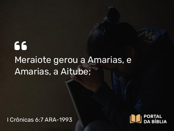 I Crônicas 6:7 ARA-1993 - Meraiote gerou a Amarias, e Amarias, a Aitube;