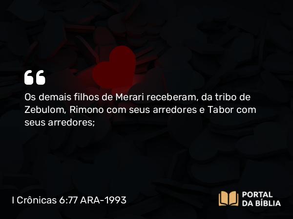 I Crônicas 6:77 ARA-1993 - Os demais filhos de Merari receberam, da tribo de Zebulom, Rimono com seus arredores e Tabor com seus arredores;