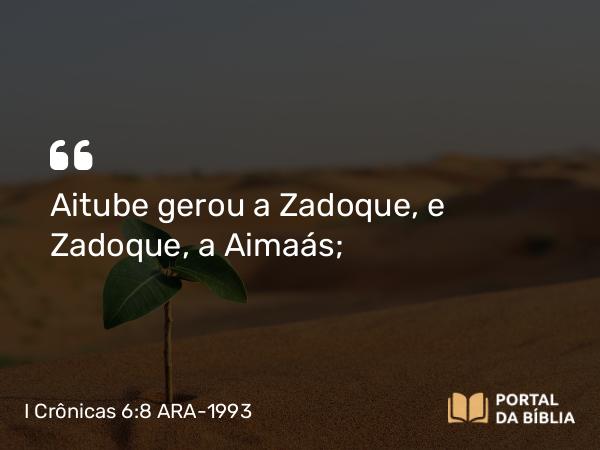 I Crônicas 6:8 ARA-1993 - Aitube gerou a Zadoque, e Zadoque, a Aimaás;