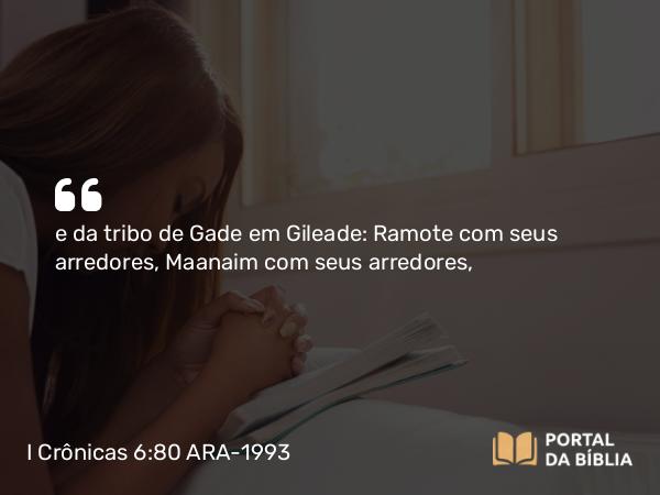 I Crônicas 6:80 ARA-1993 - e da tribo de Gade em Gileade: Ramote com seus arredores, Maanaim com seus arredores,