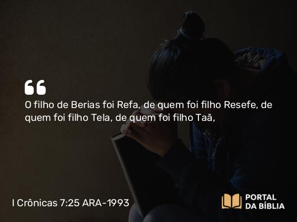 I Crônicas 7:25 ARA-1993 - O filho de Berias foi Refa, de quem foi filho Resefe, de quem foi filho Tela, de quem foi filho Taã,