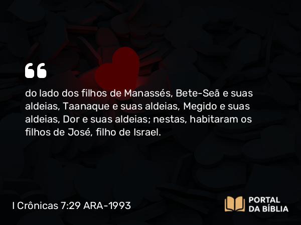 I Crônicas 7:29 ARA-1993 - do lado dos filhos de Manassés, Bete-Seã e suas aldeias, Taanaque e suas aldeias, Megido e suas aldeias, Dor e suas aldeias; nestas, habitaram os filhos de José, filho de Israel.