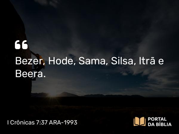 I Crônicas 7:37 ARA-1993 - Bezer, Hode, Sama, Silsa, Itrã e Beera.