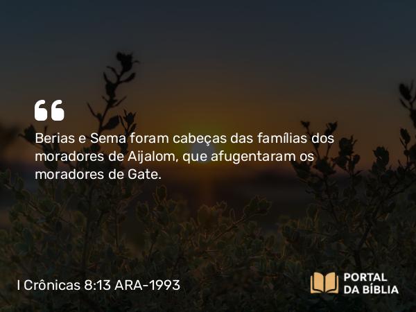 I Crônicas 8:13 ARA-1993 - Berias e Sema foram cabeças das famílias dos moradores de Aijalom, que afugentaram os moradores de Gate.