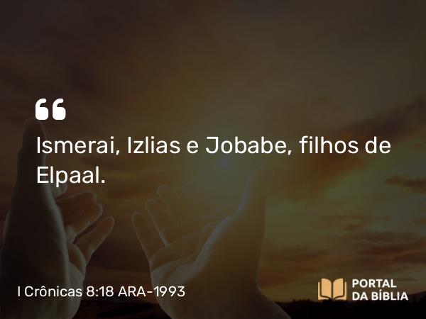 I Crônicas 8:18 ARA-1993 - Ismerai, Izlias e Jobabe, filhos de Elpaal.