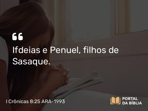 I Crônicas 8:25 ARA-1993 - Ifdeias e Penuel, filhos de Sasaque.