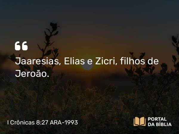 I Crônicas 8:27 ARA-1993 - Jaaresias, Elias e Zicri, filhos de Jeroão.